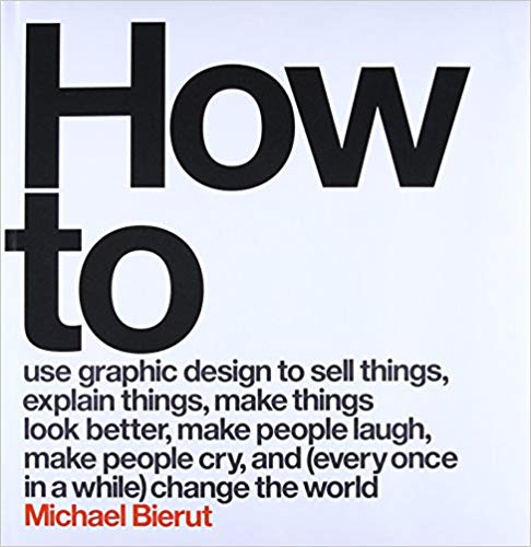 How to Use Graphic Design to Sell Things, Explain Things, Make Things Look Better, Make People Laugh, Make People Cry, and (Every Once in a While) Change the World